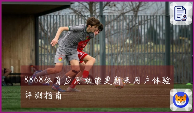 8868体育应用功能更新及用户体验评测指南