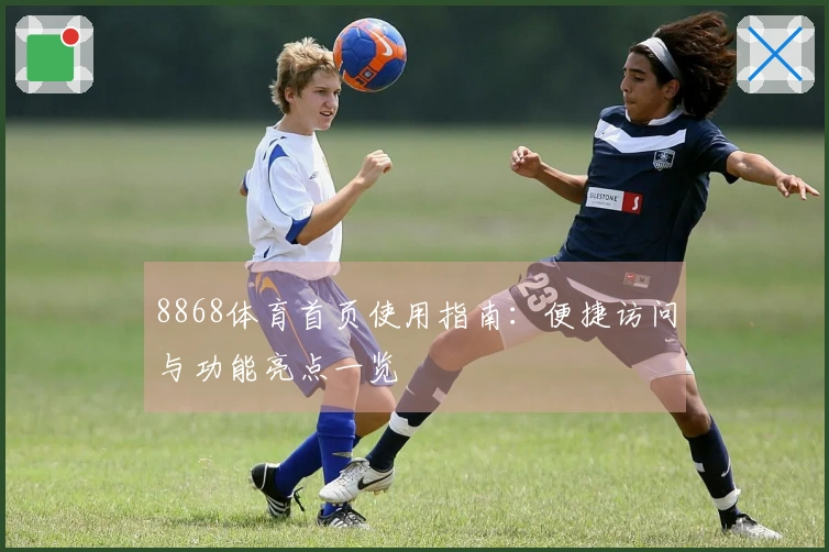 8868体育首页使用指南：便捷访问与功能亮点一览