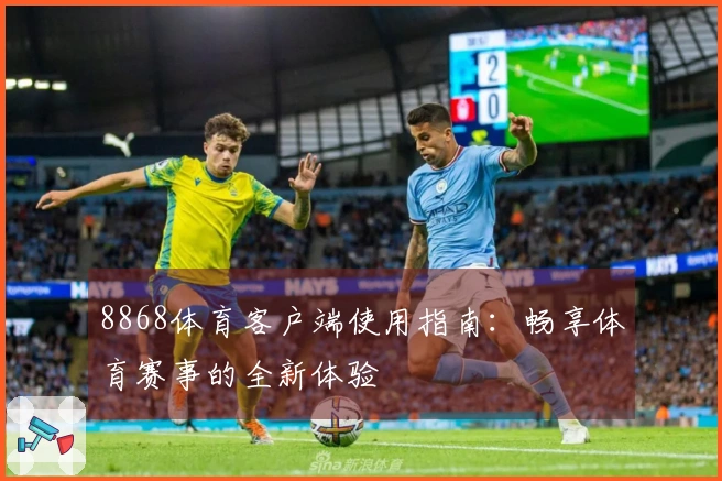 8868体育客户端使用指南：畅享体育赛事的全新体验