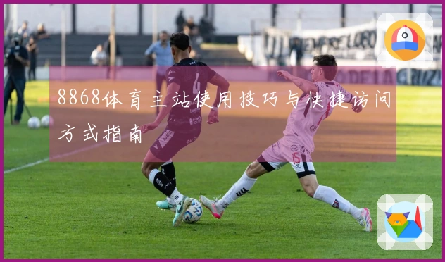 8868体育主站使用技巧与快捷访问方式指南