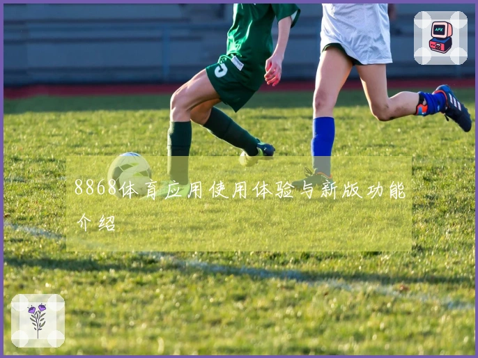 8868体育应用使用体验与新版功能介绍