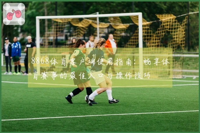 8868体育客户端使用指南：畅享体育赛事的最佳入口与操作技巧