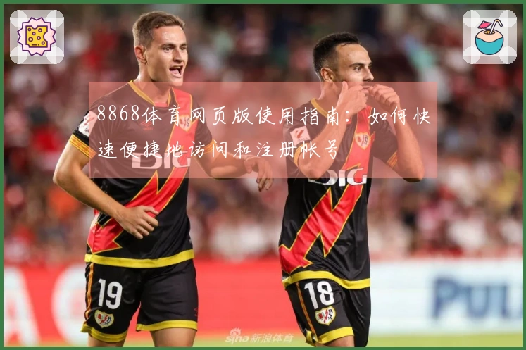 8868体育网页版使用指南:如何快速便捷地访问和注册帐号