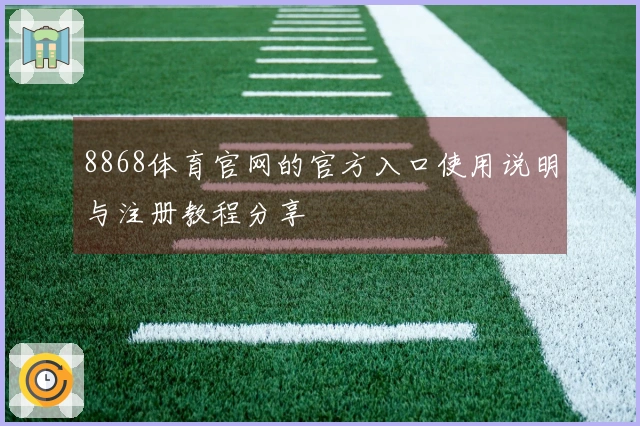 8868体育官网的官方入口使用说明与注册教程分享