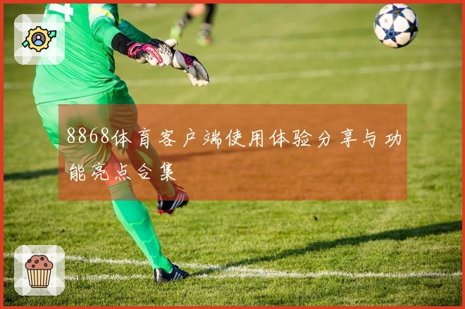 8868体育客户端使用体验分享与功能亮点合集