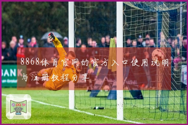8868体育官网的官方入口使用说明与注册教程分享