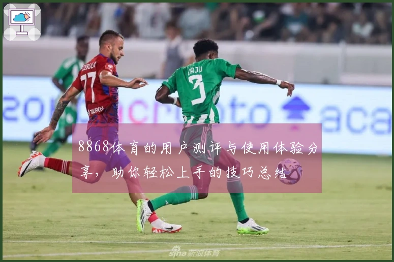8868体育的用户测评与使用体验分享,助你轻松上手的技巧总结