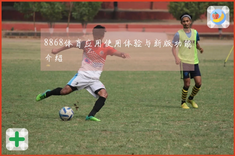 8868体育应用使用体验与新版功能介绍