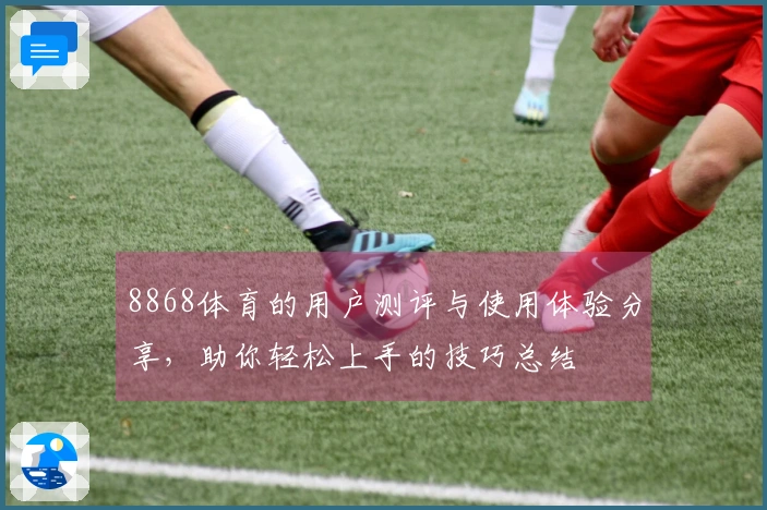 8868体育的用户测评与使用体验分享，助你轻松上手的技巧总结