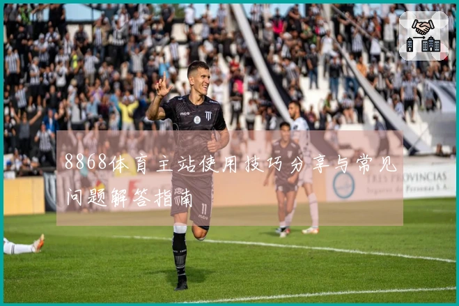 8868体育主站使用技巧分享与常见问题解答指南