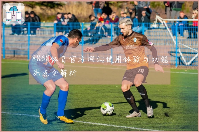 8868体育官方网站使用体验与功能亮点全解析