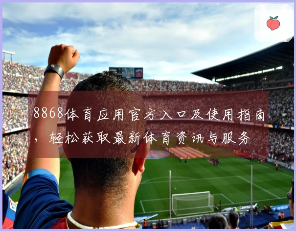 8868体育应用官方入口及使用指南，轻松获取最新体育资讯与服务
