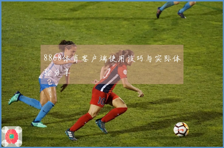 8868体育客户端使用技巧与实际体验分享