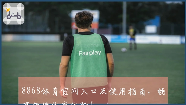 8868体育官网入口及使用指南，畅享便捷体育体验！