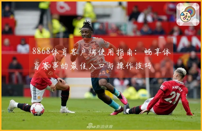 8868体育客户端使用指南：畅享体育赛事的最佳入口与操作技巧