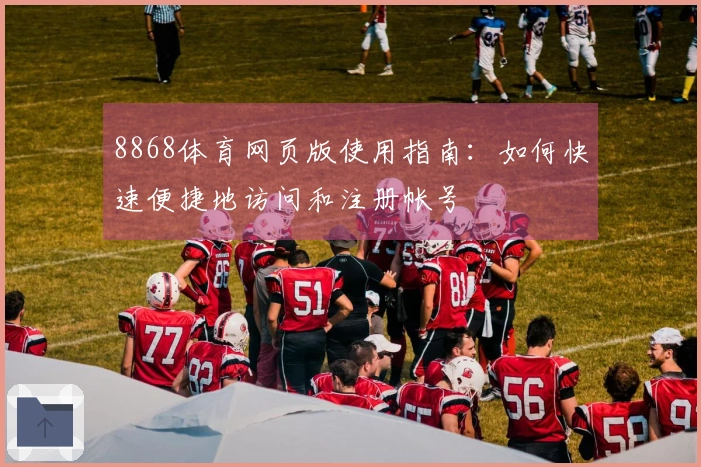 8868体育网页版使用指南：如何快速便捷地访问和注册帐号