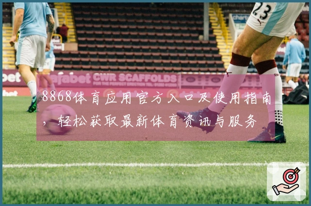 8868体育应用官方入口及使用指南,轻松获取最新体育资讯与服务