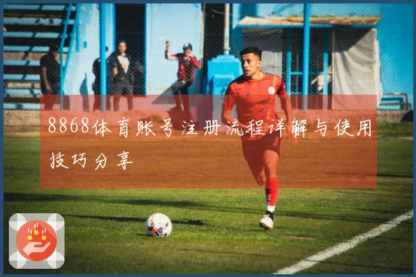 8868体育账号注册流程详解与使用技巧分享