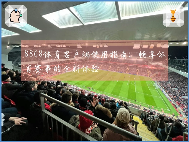 8868体育客户端使用指南：畅享体育赛事的全新体验